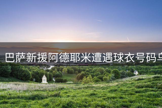巴萨新援阿德耶米遭遇球衣号码乌龙 西甲规则打乱27号情怀计划